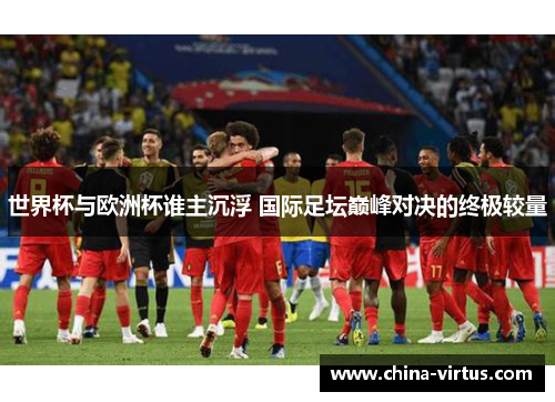 世界杯与欧洲杯谁主沉浮 国际足坛巅峰对决的终极较量 世界杯与欧洲杯谁主沉浮 国际足坛巅峰对决的终极较量
