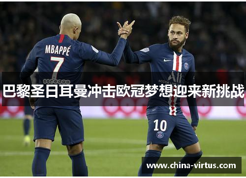 巴黎圣日耳曼冲击欧冠梦想迎来新挑战