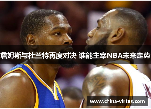 詹姆斯与杜兰特再度对决 谁能主宰NBA未来走势