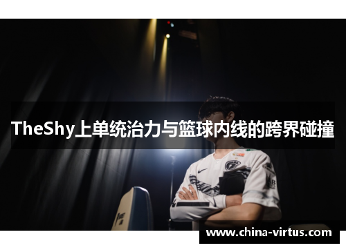 TheShy上单统治力与篮球内线的跨界碰撞