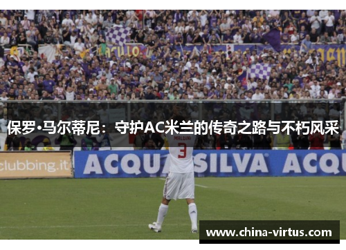保罗·马尔蒂尼：守护AC米兰的传奇之路与不朽风采